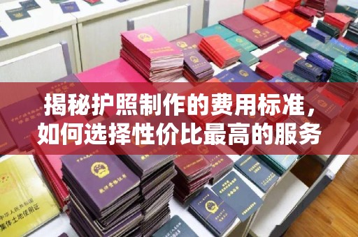 迭部揭秘护照制作的费用标准，如何选择性价比最高的服务？